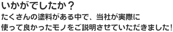 いかがでしたか？
たくさんの塗料がある中で、当社が実際に
使って良かったモノをご説明させていただきました!