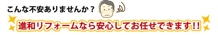 こんな不安ありませんか?進和リフォームなら安心してお任せできます