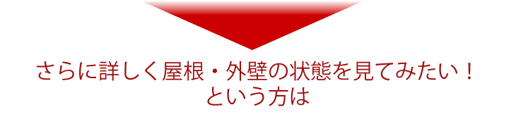 さらに詳しく屋根・外壁の状態を見てみたい!という方は