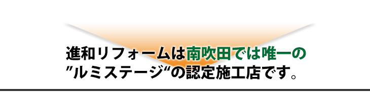 進和リフォームは南吹田では唯一の ”ルミステージ“の認定施工店です。