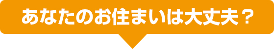 あなたのお住まいは大丈夫?