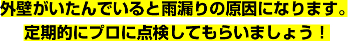 外壁がいたんでいると雨漏りの原因になります。定期的にプロに点検してもらいましょう!