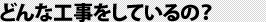 どんな工事をしているの？